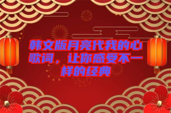 韓文版月亮代我的心歌詞，讓你感受不一樣的經典