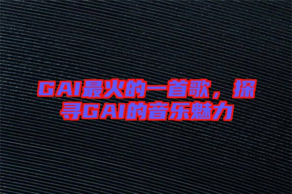 GAI最火的一首歌，探尋GAI的音樂魅力