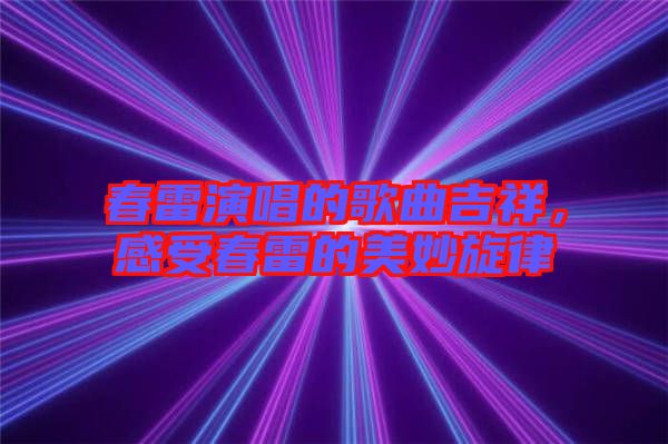春雷演唱的歌曲吉祥，感受春雷的美妙旋律