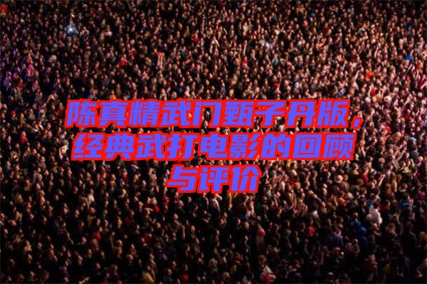 陳真精武門甄子丹版，經(jīng)典武打電影的回顧與評(píng)價(jià)