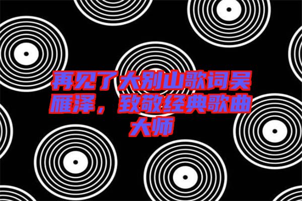 再見了大別山歌詞吳雁澤，致敬經典歌曲大師
