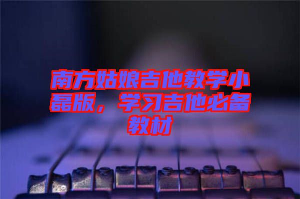 南方姑娘吉他教學(xué)小磊版，學(xué)習(xí)吉他必備教材