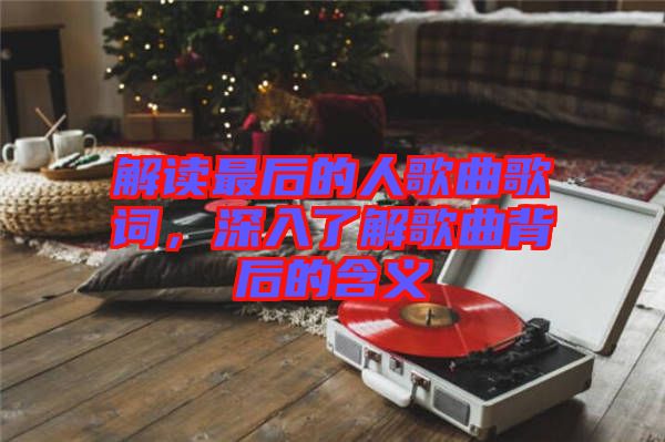 解讀最后的人歌曲歌詞，深入了解歌曲背后的含義