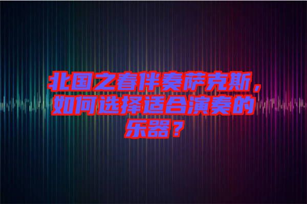 北國(guó)之春伴奏薩克斯，如何選擇適合演奏的樂(lè)器？