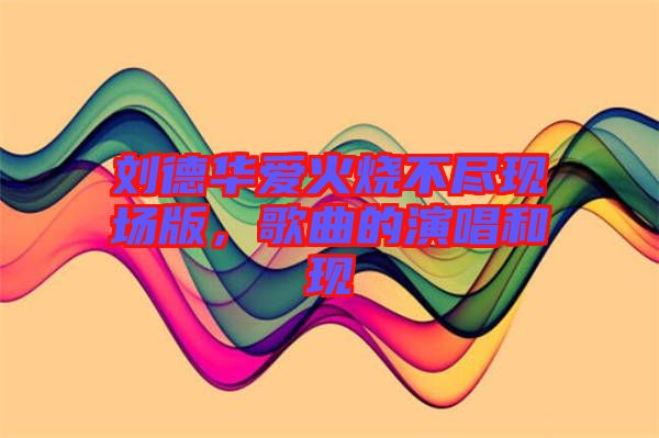 劉德華愛火燒不盡現場版，歌曲的演唱和現
