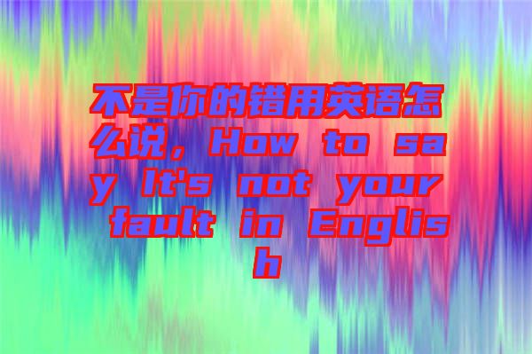 不是你的錯用英語怎么說，How to say It's not your fault in English