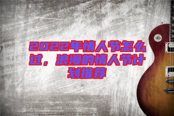 2022年情人節怎么過，浪漫的情人節計劃推薦