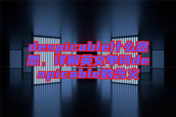 despicable什么意思，詳解英文單詞despicable的含義