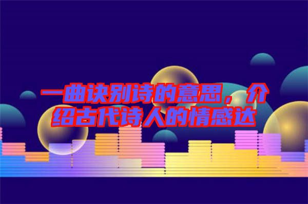 一曲訣別詩的意思，介紹古代詩人的情感達