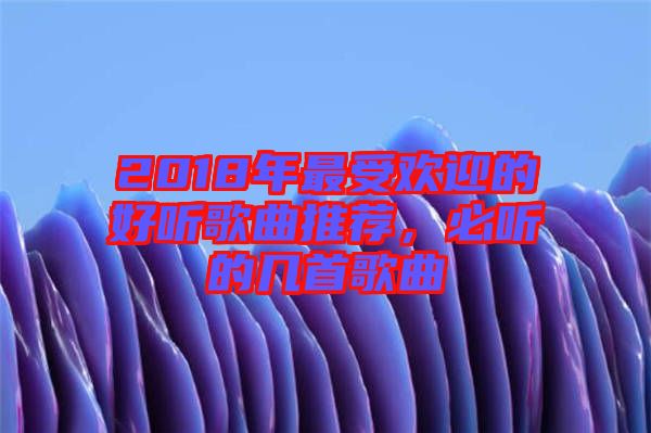 2018年最受歡迎的好聽歌曲推薦，必聽的幾首歌曲