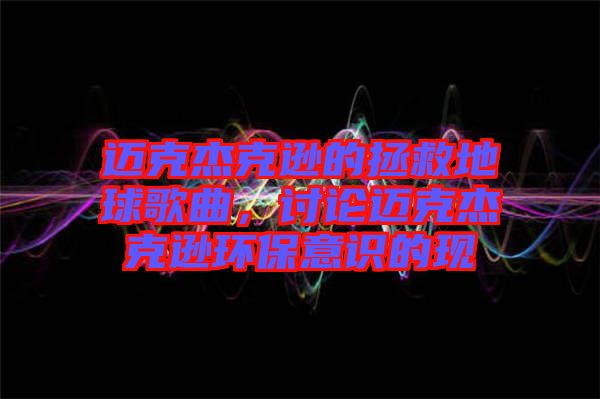 邁克杰克遜的拯救地球歌曲，討論邁克杰克遜環保意識的現