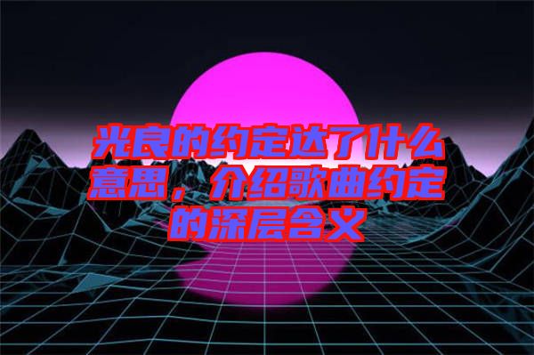 光良的約定達了什么意思，介紹歌曲約定的深層含義
