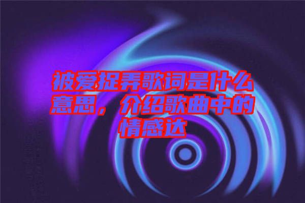 被愛捉弄歌詞是什么意思，介紹歌曲中的情感達