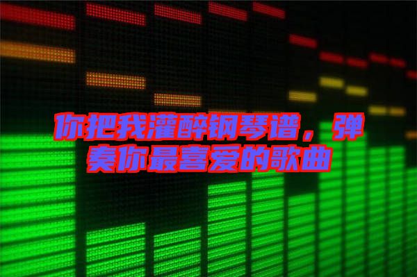 你把我灌醉鋼琴譜，彈奏你最喜愛的歌曲