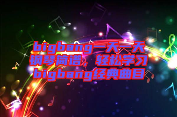 bigbang一天一天鋼琴簡譜，輕松學習bigbang經典曲目