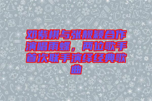 鄧紫棋與張靚穎合作演唱雨蝶，兩位歌手首次聯(lián)手演繹經(jīng)典歌曲