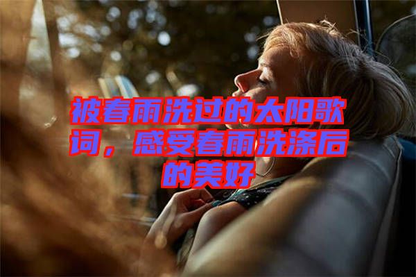 被春雨洗過的太陽歌詞，感受春雨洗滌后的美好