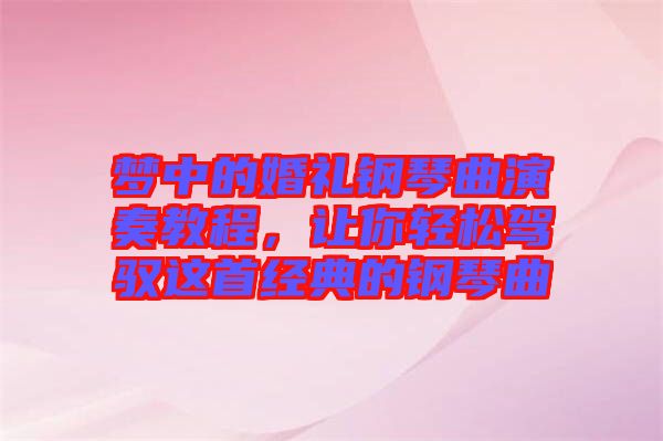 夢中的婚禮鋼琴曲演奏教程，讓你輕松駕馭這首經典的鋼琴曲
