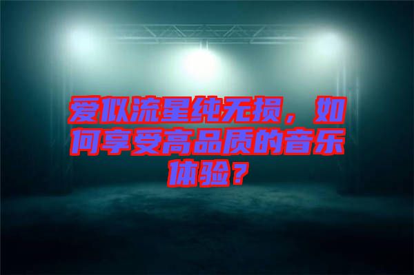 愛似流星純無損，如何享受高品質的音樂體驗？