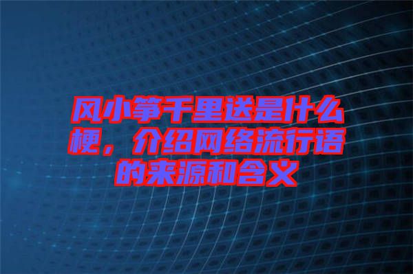 風(fēng)小箏千里送是什么梗，介紹網(wǎng)絡(luò)流行語的來源和含義