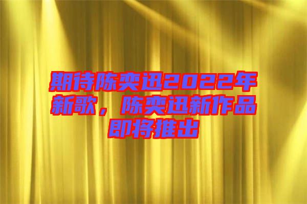 期待陳奕迅2022年新歌，陳奕迅新作品即將推出