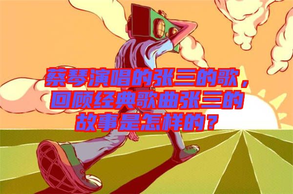 蔡琴演唱的張三的歌，回顧經(jīng)典歌曲張三的故事是怎樣的？