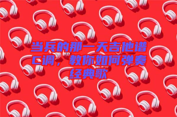 當兵的那一天吉他譜C調，教你如何彈奏經典歌