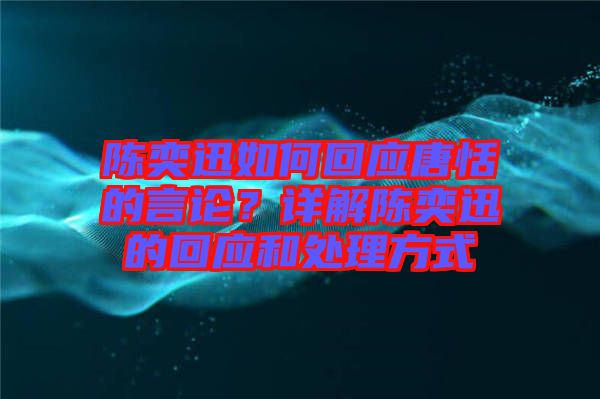 陳奕迅如何回應唐恬的言論？詳解陳奕迅的回應和處理方式