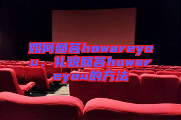 如何回答howareyou，禮貌回答howareyou的方法