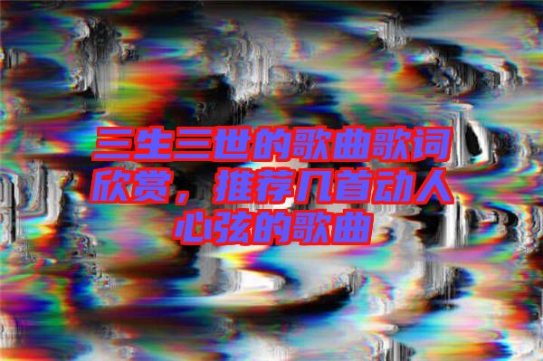 三生三世的歌曲歌詞欣賞，推薦幾首動人心弦的歌曲
