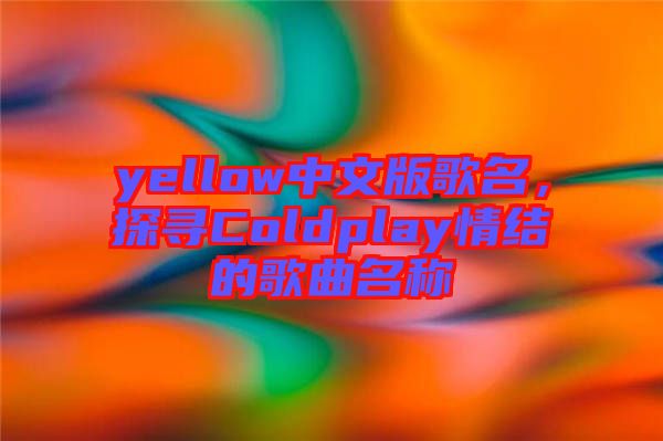 yellow中文版歌名，探尋Coldplay情結的歌曲名稱