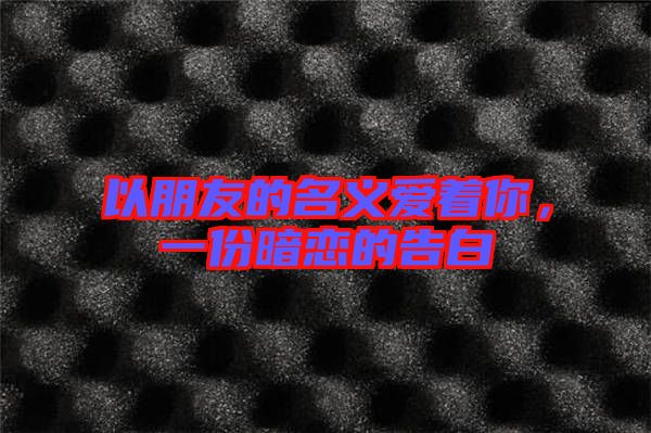 以朋友的名義愛著你，一份暗戀的告白