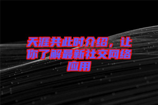 天涯共此時介紹，讓你了解最新社交網(wǎng)絡(luò)應(yīng)用