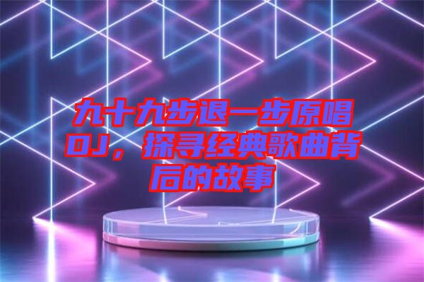 九十九步退一步原唱DJ，探尋經典歌曲背后的故事