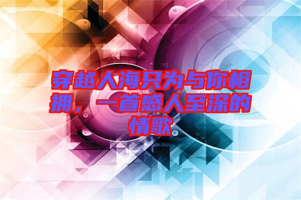 穿越人海只為與你相擁，一首感人至深的情歌