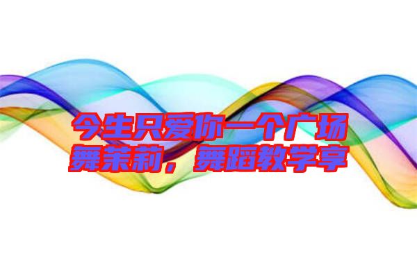 今生只愛你一個廣場舞茉莉，舞蹈教學享