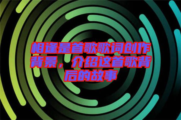 相逢是首歌歌詞創作背景，介紹這首歌背后的故事