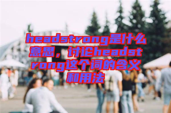 headstrong是什么意思，討論headstrong這個詞的含義和用法