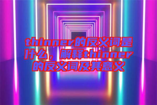 thinner的反義詞是什么，解釋thinner的反義詞及其意義