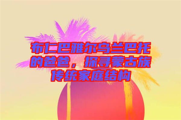 布仁巴雅爾烏蘭巴托的爸爸，探尋蒙古族傳統家庭結構