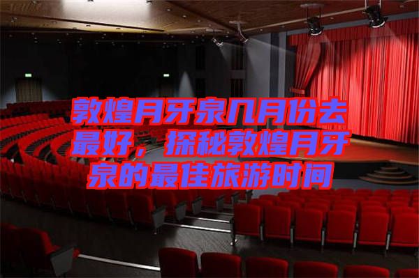 敦煌月牙泉幾月份去最好，探秘敦煌月牙泉的最佳旅游時間