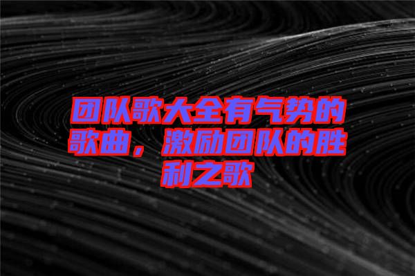 團隊歌大全有氣勢的歌曲，激勵團隊的勝利之歌