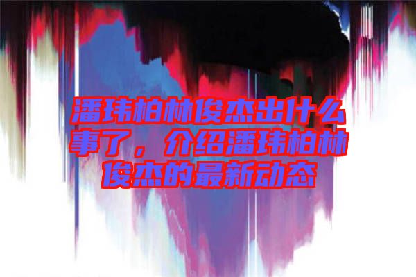 潘瑋柏林俊杰出什么事了，介紹潘瑋柏林俊杰的最新動態