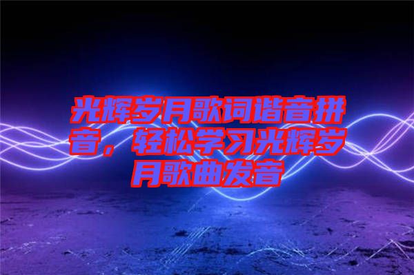 光輝歲月歌詞諧音拼音，輕松學習光輝歲月歌曲發音