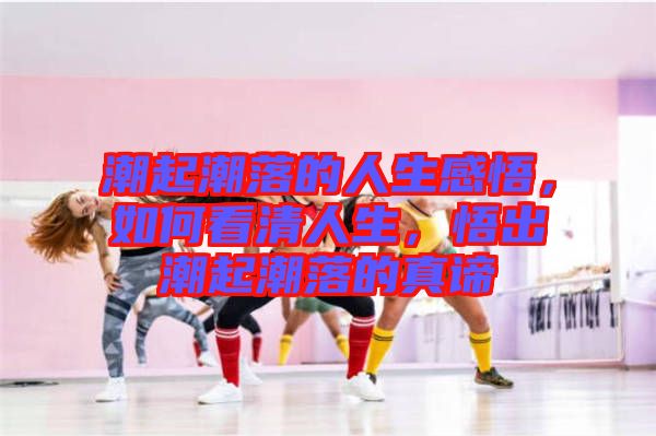潮起潮落的人生感悟，如何看清人生，悟出潮起潮落的真諦