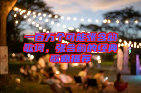 一百萬(wàn)個(gè)可能張含韻歌詞，張含韻的經(jīng)典歌曲推薦
