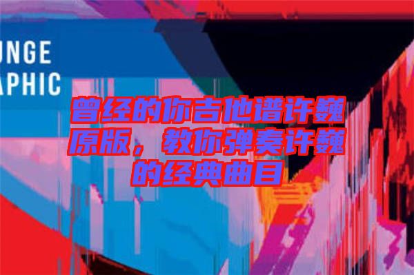 曾經的你吉他譜許巍原版，教你彈奏許巍的經典曲目