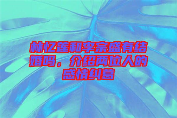 林憶蓮和李宗盛有結(jié)婚嗎，介紹兩位人的感情糾葛
