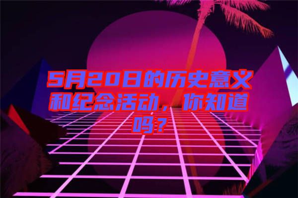 5月20日的歷史意義和紀念活動，你知道嗎？