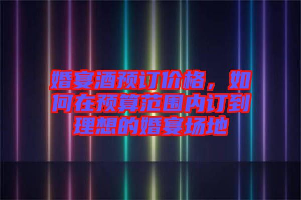 婚宴酒預訂價格，如何在預算范圍內訂到理想的婚宴場地